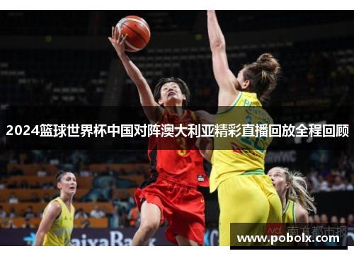 2024篮球世界杯中国对阵澳大利亚精彩直播回放全程回顾
