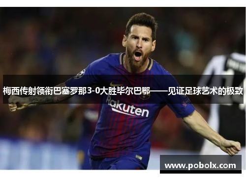梅西传射领衔巴塞罗那3-0大胜毕尔巴鄂——见证足球艺术的极致