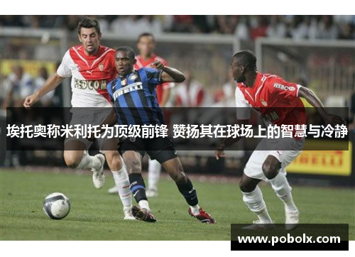埃托奥称米利托为顶级前锋 赞扬其在球场上的智慧与冷静