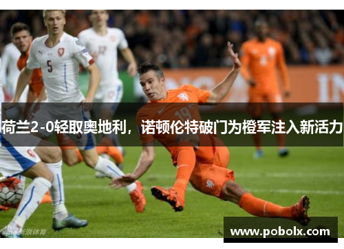 荷兰2-0轻取奥地利，诺顿伦特破门为橙军注入新活力