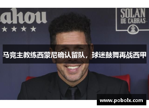 马竞主教练西蒙尼确认留队，球迷鼓舞再战西甲