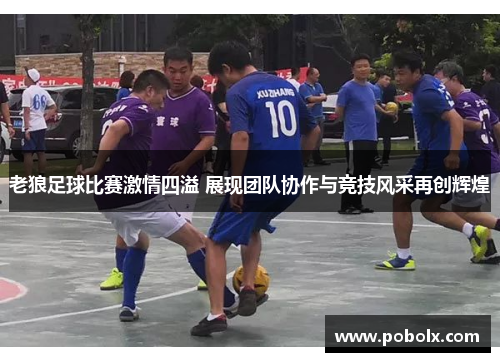 老狼足球比赛激情四溢 展现团队协作与竞技风采再创辉煌