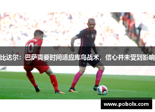 比达尔：巴萨需要时间适应库鸟战术，信心并未受到影响
