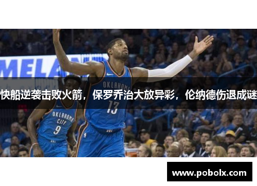 快船逆袭击败火箭，保罗乔治大放异彩，伦纳德伤退成谜