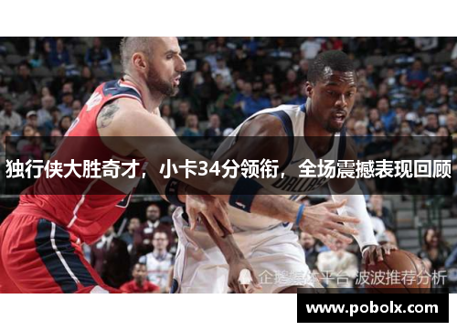 独行侠大胜奇才，小卡34分领衔，全场震撼表现回顾