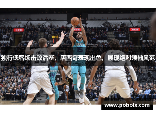 独行侠客场击败活塞，唐西奇表现出色，展现绝对领袖风范