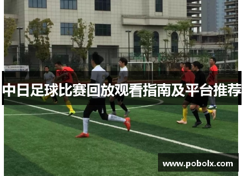 中日足球比赛回放观看指南及平台推荐