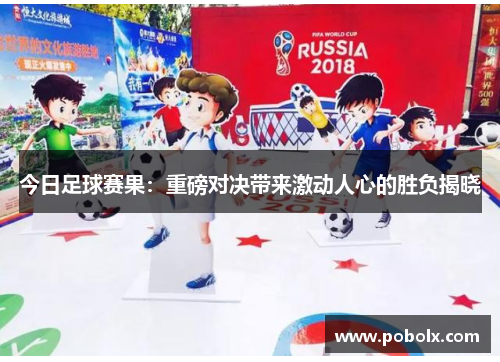 今日足球赛果：重磅对决带来激动人心的胜负揭晓