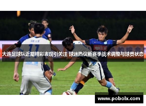 大连足球队近期精彩表现引关注 球迷热议新赛季战术调整与球员状态
