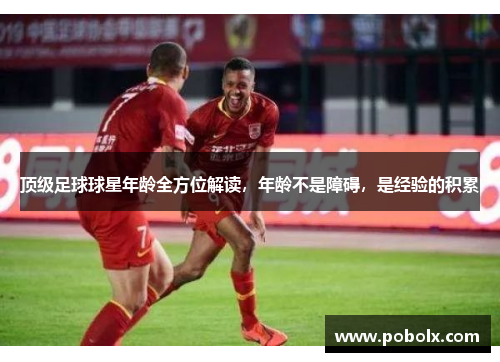 顶级足球球星年龄全方位解读，年龄不是障碍，是经验的积累