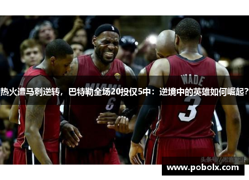 热火遭马刺逆转，巴特勒全场20投仅5中：逆境中的英雄如何崛起？