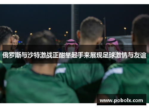 俄罗斯与沙特激战正酣举起手来展现足球激情与友谊