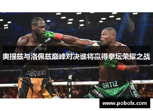 奥提兹与洛佩兹巅峰对决谁将赢得拳坛荣耀之战