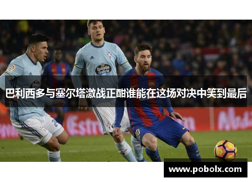 巴利西多与塞尔塔激战正酣谁能在这场对决中笑到最后