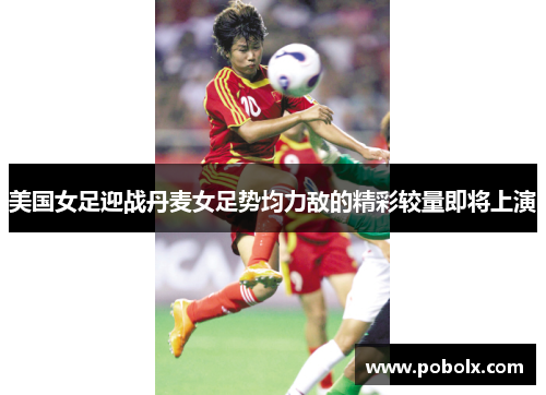 美国女足迎战丹麦女足势均力敌的精彩较量即将上演