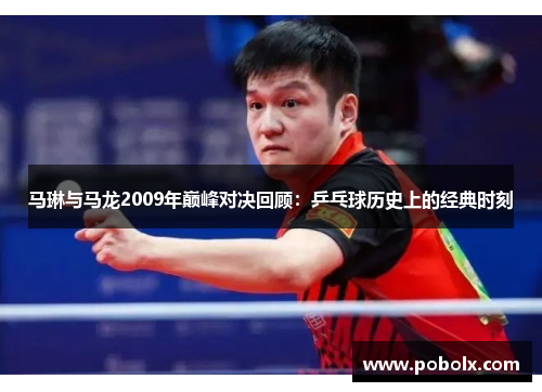 马琳与马龙2009年巅峰对决回顾：乒乓球历史上的经典时刻
