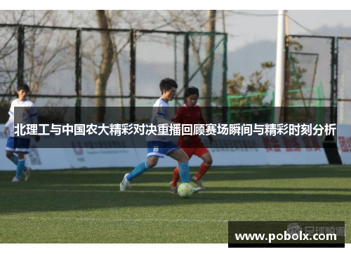 北理工与中国农大精彩对决重播回顾赛场瞬间与精彩时刻分析
