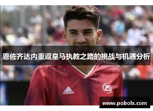 恩佐齐达内重返皇马执教之路的挑战与机遇分析