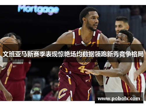文班亚马新赛季表现惊艳场均数据领跑新秀竞争格局