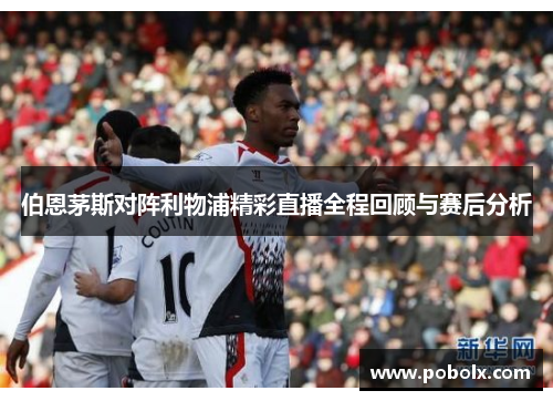 伯恩茅斯对阵利物浦精彩直播全程回顾与赛后分析